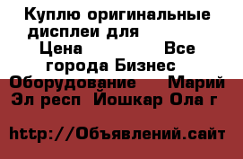 Куплю оригинальные дисплеи для Samsung  › Цена ­ 100 000 - Все города Бизнес » Оборудование   . Марий Эл респ.,Йошкар-Ола г.